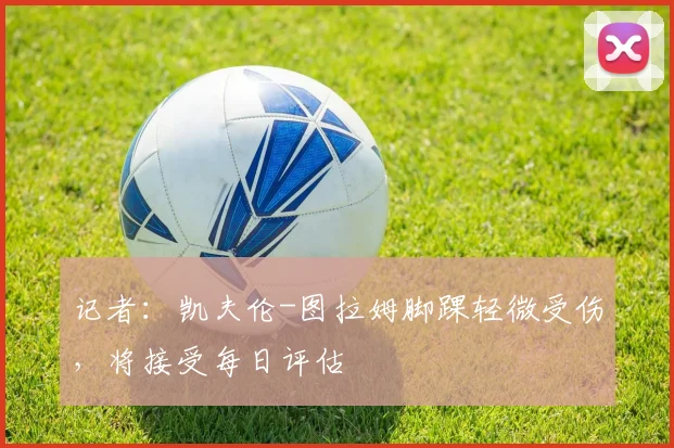 记者：凯夫伦-图拉姆脚踝轻微受伤，将接受每日评估