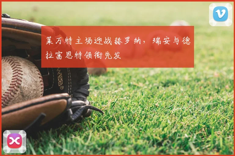 莱万特主场迎战赫罗纳，瑞安与德拉富恩特领衔先发