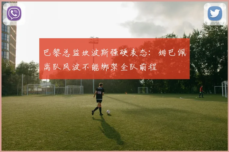 巴黎总监坎波斯强硬表态:姆巴佩离队风波不能绑架全队前程