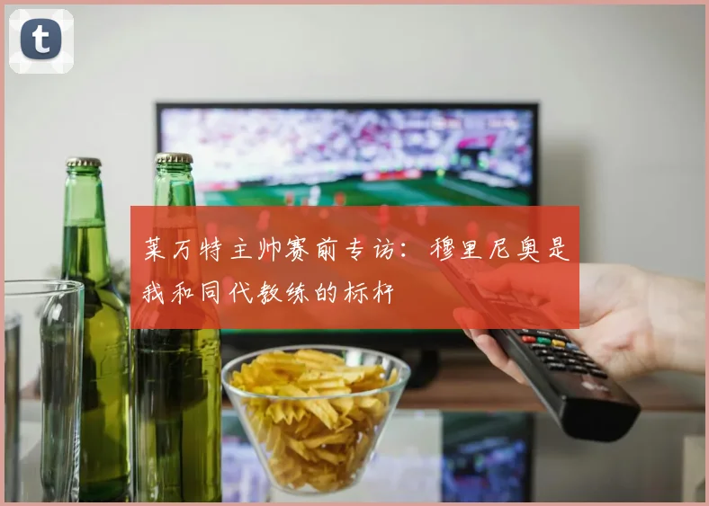 莱万特主帅赛前专访：穆里尼奥是我和同代教练的标杆