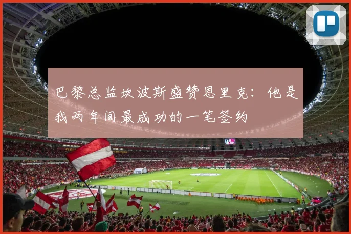 巴黎总监坎波斯盛赞恩里克：他是我两年间最成功的一笔签约