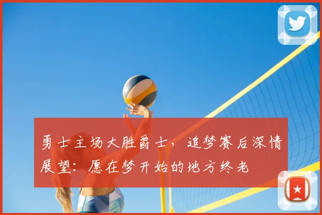 勇士主场大胜爵士，追梦赛后深情展望：愿在梦开始的地方终老