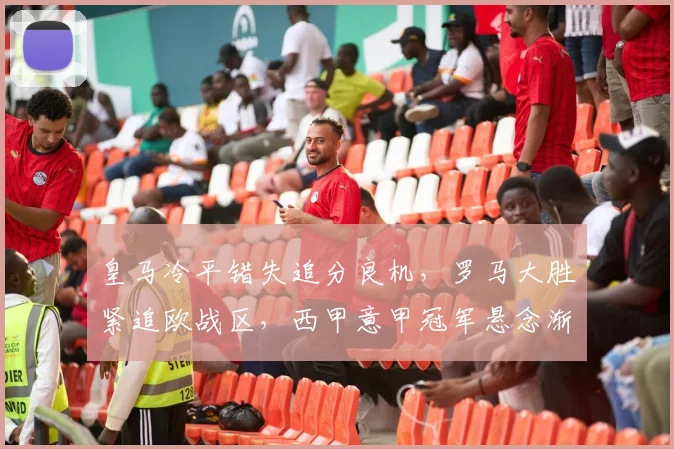 皇马冷平错失追分良机,罗马大胜紧追欧战区,西甲意甲冠军悬念渐趋明朗