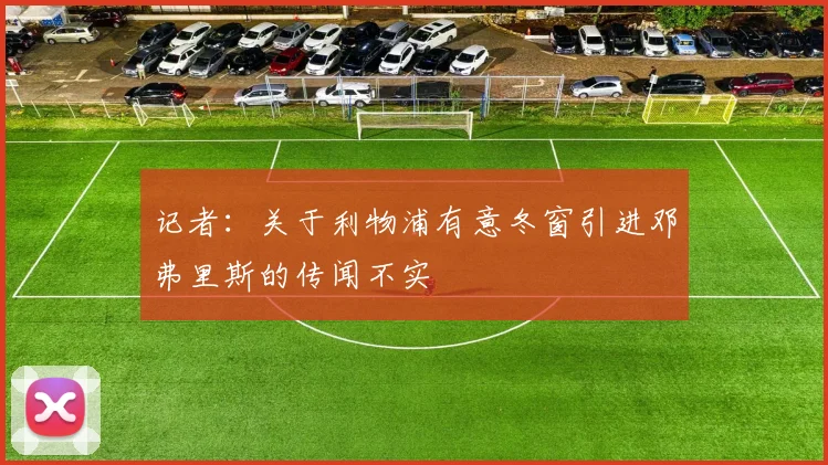 记者：关于利物浦有意冬窗引进邓弗里斯的传闻不实