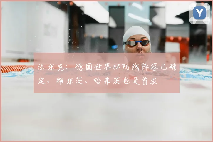 法尔克:德国世界杯防线阵容已确定,维尔茨、哈弗茨也是首发