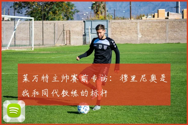 莱万特主帅赛前专访：穆里尼奥是我和同代教练的标杆