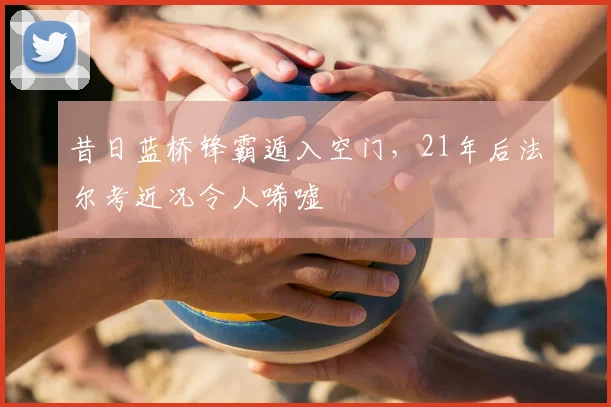 昔日蓝桥锋霸遁入空门，21年后法尔考近况令人唏嘘