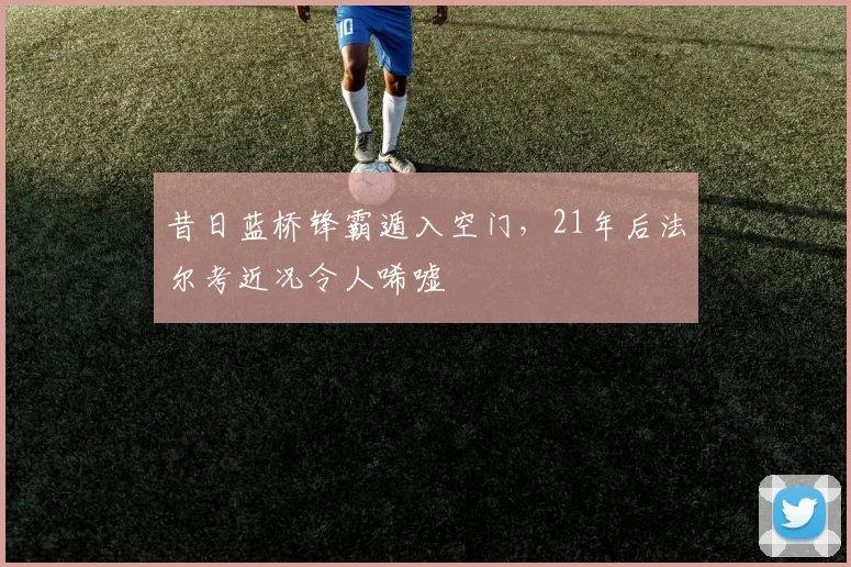 昔日蓝桥锋霸遁入空门，21年后法尔考近况令人唏嘘