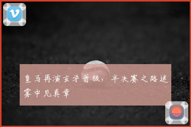 皇马再演玄学晋级，半决赛之路迷雾中见真章