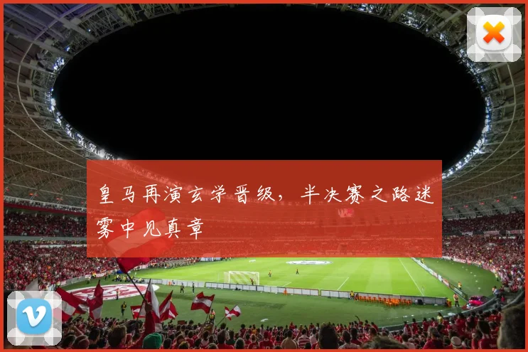 皇马再演玄学晋级，半决赛之路迷雾中见真章