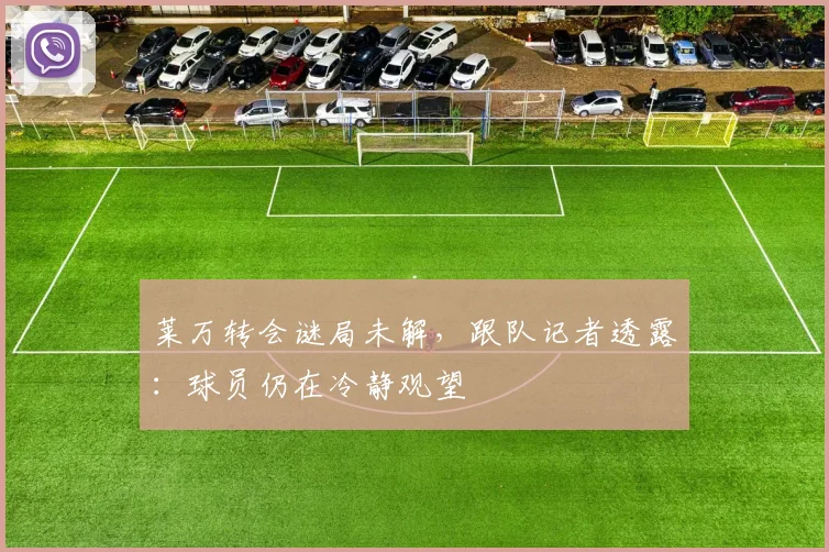 莱万转会谜局未解,跟队记者透露:球员仍在冷静观望