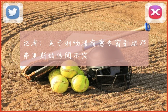 记者：关于利物浦有意冬窗引进邓弗里斯的传闻不实