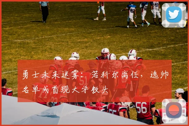 勇士未来迷雾：若科尔离任，选帅名单或首现大学教头