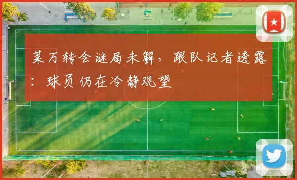 莱万转会谜局未解,跟队记者透露:球员仍在冷静观望