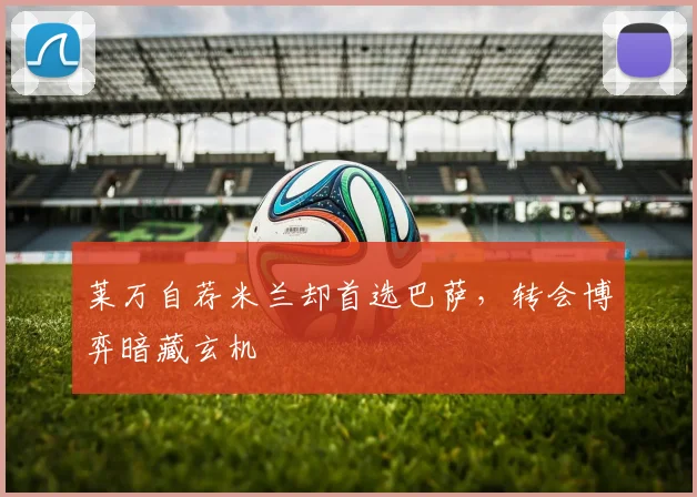 莱万自荐米兰却首选巴萨，转会博弈暗藏玄机