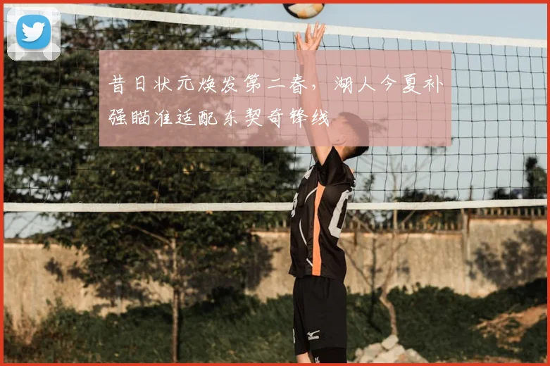 昔日状元焕发第二春，湖人今夏补强瞄准适配东契奇锋线