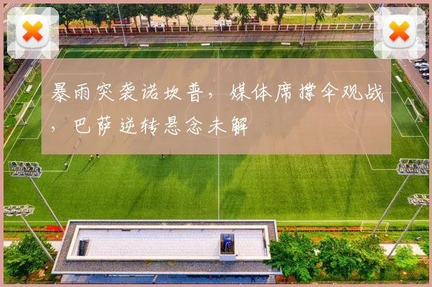 暴雨突袭诺坎普，媒体席撑伞观战，巴萨逆转悬念未解