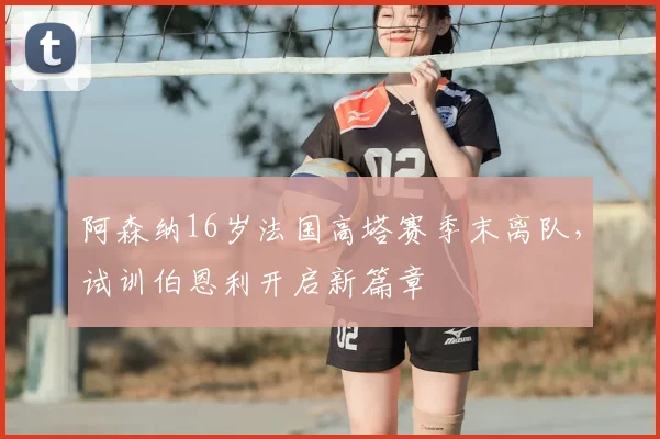 阿森纳16岁法国高塔赛季末离队,试训伯恩利开启新篇章