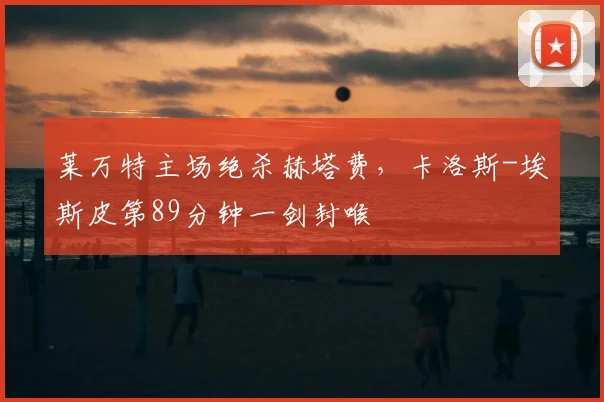 莱万特主场绝杀赫塔费，卡洛斯-埃斯皮第89分钟一剑封喉