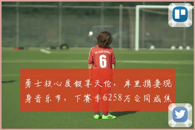 勇士核心度假享天伦，库里携妻现身音乐节，下赛季6258万合同成焦点