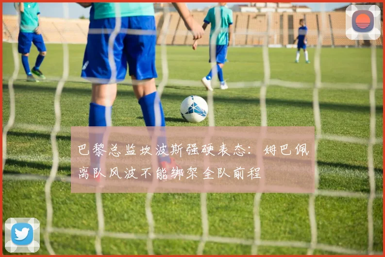 巴黎总监坎波斯强硬表态：姆巴佩离队风波不能绑架全队前程