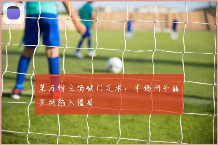 莱万特主场破门乏术,半场闷平赫罗纳陷入僵局