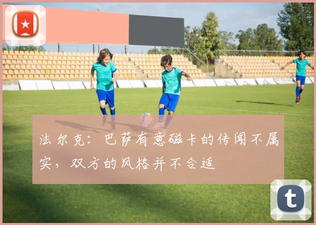 法尔克：巴萨有意磁卡的传闻不属实，双方的风格并不合适